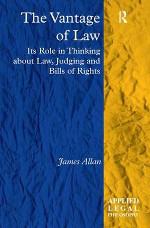 The Vantage of Law: Its Role in Thinking about Law, Judging and Bills of Rights de James Allan