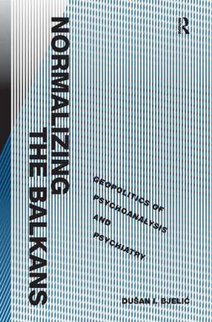 Normalizing the Balkans: Geopolitics of Psychoanalysis and Psychiatry de Dušan I. Bjelic