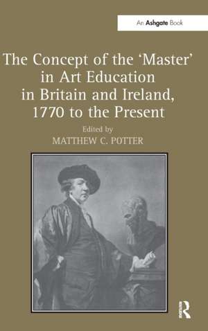 The Concept of the 'Master' in Art Education in Britain and Ireland, 1770 to the Present de Matthew C. Potter