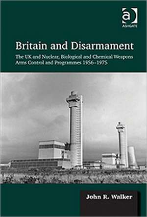 Britain and Disarmament: The UK and Nuclear, Biological and Chemical Weapons Arms Control and Programmes 1956-1975 de John R. Walker