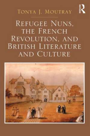 Refugee Nuns, the French Revolution, and British Literature and Culture de Tonya J. Moutray