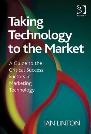 Taking Technology to the Market: A Guide to the Critical Success Factors in Marketing Technology de Ian Linton