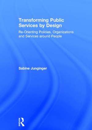 Transforming Public Services by Design: Re-Orienting Policies, Organizations and Services around People de Sabine Junginger