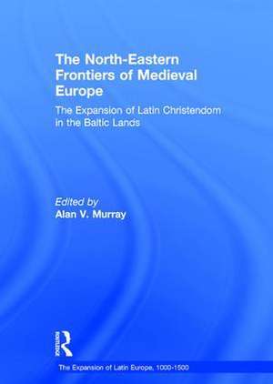 The North-Eastern Frontiers of Medieval Europe: The Expansion of Latin Christendom in the Baltic Lands de Alan V. Murray