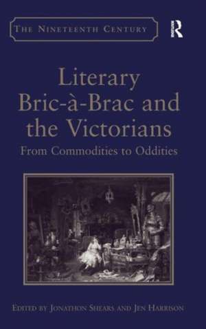 Literary Bric-à-Brac and the Victorians: From Commodities to Oddities de Jen Harrison