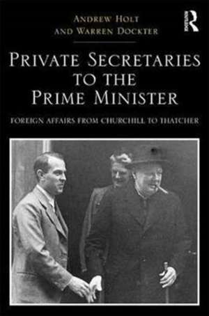 Private Secretaries to the Prime Minister: Foreign Affairs from Churchill to Thatcher de Andrew Holt