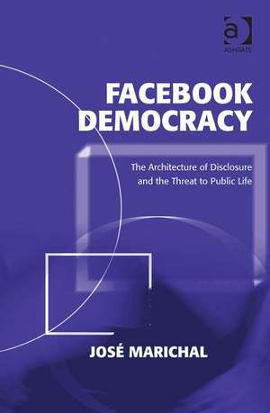 Facebook Democracy: The Architecture of Disclosure and the Threat to Public Life de José Marichal