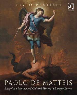 Paolo de Matteis: Neapolitan Painting and Cultural History in Baroque Europe de Livio Pestilli