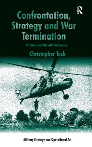 Confrontation, Strategy and War Termination: Britain's Conflict with Indonesia de Christopher Tuck