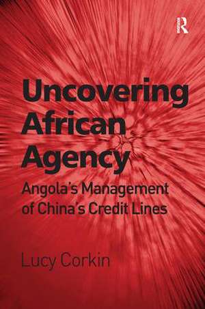 Uncovering African Agency: Angola's Management of China's Credit Lines de Lucy Corkin