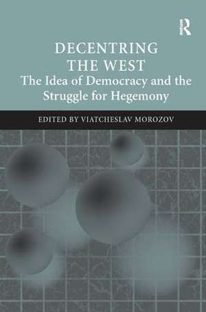 Decentring the West: The Idea of Democracy and the Struggle for Hegemony de Viatcheslav Morozov