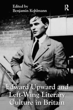 Edward Upward and Left-Wing Literary Culture in Britain de Benjamin Kohlmann