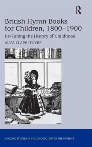 British Hymn Books for Children, 1800-1900: Re-Tuning the History of Childhood de Alisa Clapp-Itnyre