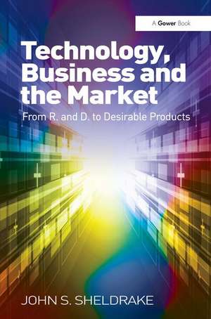 Technology, Business and the Market: From R&D to Desirable Products de John S. Sheldrake