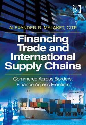 Financing Trade and International Supply Chains: Commerce Across Borders, Finance Across Frontiers de Alexander R. Malaket