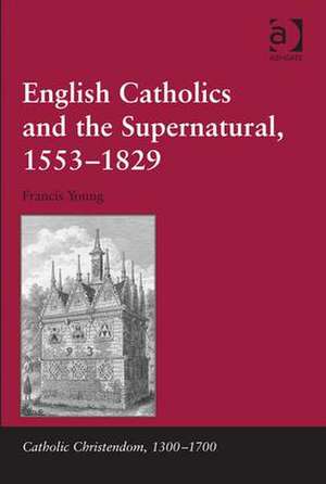 English Catholics and the Supernatural, 1553–1829 de Francis Young