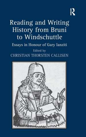 Reading and Writing History from Bruni to Windschuttle: Essays in Honour of Gary Ianziti de Christian Thorsten Callisen