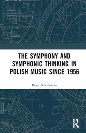 The Symphony and Symphonic Thinking in Polish Music Since 1956 de Beata Bolesławska