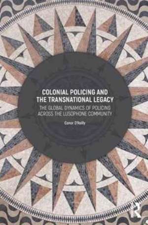 Colonial Policing and the Transnational Legacy: The Global Dynamics of Policing Across the Lusophone Community de Conor O'Reilly