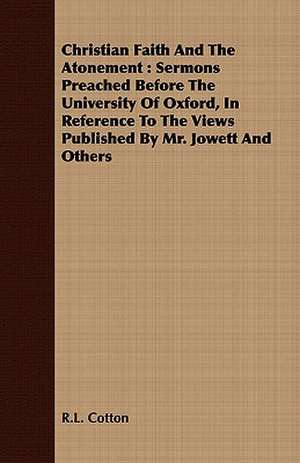 Christian Faith and the Atonement: Sermons Preached Before the University of Oxford, in Reference to the Views Published by Mr. Jowett and Others de R. L. Cotton