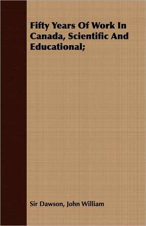 Fifty Years of Work in Canada, Scientific and Educational;: A Summer Idyl de John William Sir Dawson