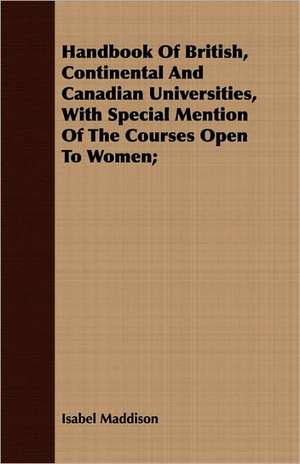 Handbook of British, Continental and Canadian Universities, with Special Mention of the Courses Open to Women;: A Story of Old-Time Memories de Isabel Maddison