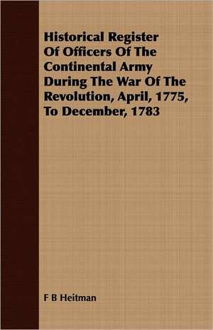 Historical Register of Officers of the Continental Army During the War of the Revolution, April, 1775, to December, 1783: In Prose and Verse, Dear to the American People / [Comp. by Chapple, Joseph Mitchell, 1867-1950] de F B Heitman