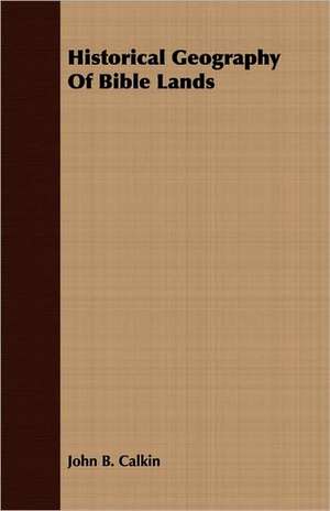 Historical Geography of Bible Lands: In Which the Descriptive, Physical, and Practical Are Combined .. de John B. Calkin