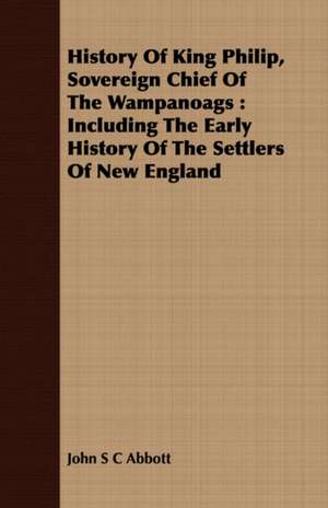 History of King Philip, Sovereign Chief of the Wampanoags: Including the Early History of the Settlers of New England de John S. C. Abbott