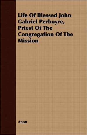 Life of Blessed John Gabriel Perboyre, Priest of the Congregation of the Mission: With Selections from His Correspondence de Anon