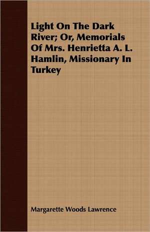 Light on the Dark River; Or, Memorials of Mrs. Henrietta A. L. Hamlin, Missionary in Turkey: Notes of Two Courses of Lectures Before the Royal Institution of Great Britain de Margarette Woods Lawrence