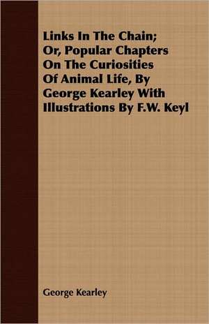 Links in the Chain; Or, Popular Chapters on the Curiosities of Animal Life, by George Kearley with Illustrations by F.W. Keyl: E de George Kearley