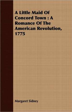 A Little Maid of Concord Town: A Romance of the American Revolution, 1775 de Margaret Sidney