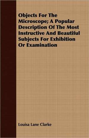 Objects for the Microscope; A Popular Description of the Most Instructive and Beautiful Subjects for Exhibition or Examination: A Record of Twenty-One Years' Missionary Service de Louisa Lane Clarke