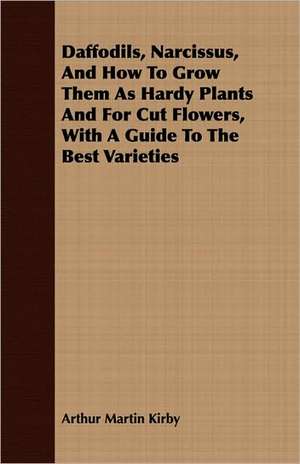 Daffodils, Narcissus, and How to Grow Them as Hardy Plants and for Cut Flowers, with a Guide to the Best Varieties: A Systematic Account of the General Structure, Habits, Instincts, and Uses of the Principal Families of the Animal Kin de Arthur Martin Kirby