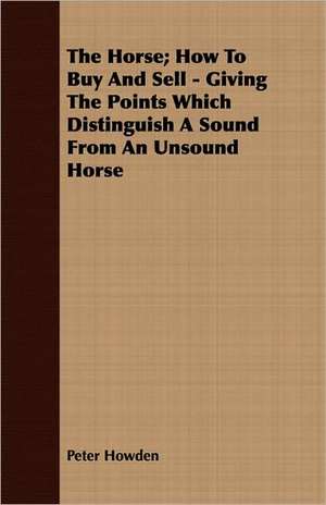 The Horse; How to Buy and Sell - Giving the Points Which Distinguish a Sound from an Unsound Horse de Peter Howden