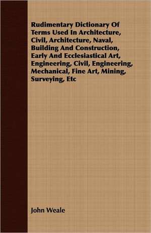 Rudimentary Dictionary of Terms Used in Architecture, Civil, Architecture, Naval, Building and Construction, Early and Ecclesiastical Art, Engineering: Containing the Apology of Socrates, Crito, Phaedo, and Protagoras de John Weale