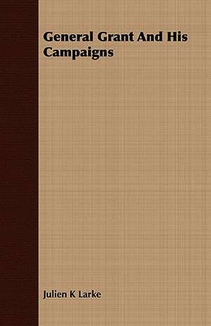 General Grant and His Campaigns: The Story of the Life and Services of Sir William Forbes Gatacre, 1843-1906 de Julien K Larke