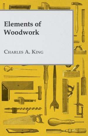 Elements of Woodwork de Charles Albert King