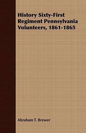 History Sixty-First Regiment Pennsylvania Volunteers, 1861-1865 de Abraham T. Brewer