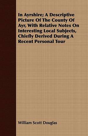 In Ayrshire; A Descriptive Picture of the County of Ayr, with Relative Notes on Interesting Local Subjects, Chiefly Derived During a Recent Personal T: Essays de William Scott Douglas