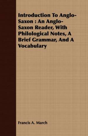 Introduction to Anglo-Saxon: An Anglo-Saxon Reader, with Philological Notes, a Brief Grammar, and a Vocabulary de Francis A. March