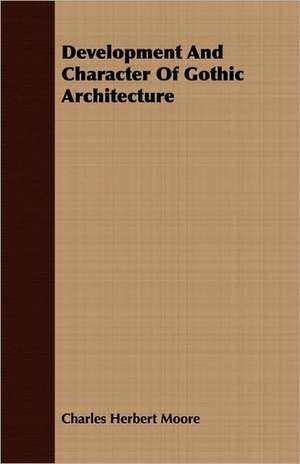 Development and Character of Gothic Architecture: Its History, Occurrence, Properties, Metallurgy and Application, Including Its Alloys de Charles Herbert Moore