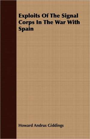 Exploits of the Signal Corps in the War with Spain: Their Theory, Design, Construction and Operation Including Wireless Telephony and Quenched Spark Systems de Howard Andrus Giddings