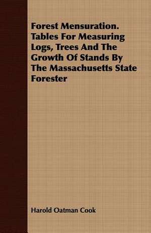 Forest Mensuration. Tables for Measuring Logs, Trees and the Growth of Stands by the Massachusetts State Forester: Practice and Design. Their Principles, Construction and Working de Harold Oatman Cook