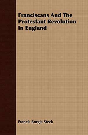 Franciscans and the Protestant Revolution in England: An Inside View of Life in the Southern Confederacy from Birth to Death de Francis Borgia Steck