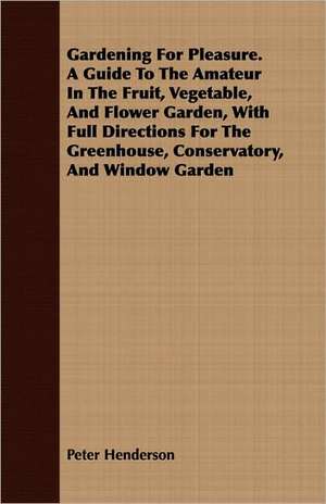 Gardening for Pleasure. a Guide to the Amateur in the Fruit, Vegetable, and Flower Garden, with Full Directions for the Greenhouse, Conservatory, and: Expert Answers to Amateurs' Questions de Peter Henderson