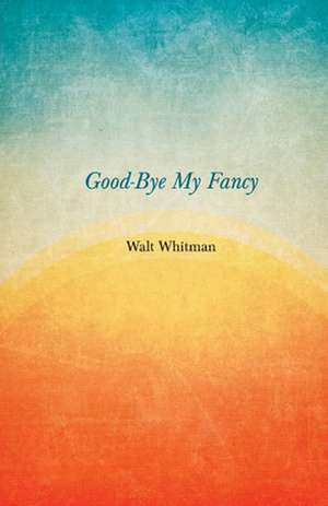 Good-Bye My Fancy; 2D Annex to Leaves of Grass de Walt Whitman