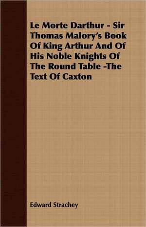 Le Morte Darthur - Sir Thomas Malory's Book of King Arthur and of His Noble Knights of the Round Table -The Text of Caxton: From Aristippus to Spencer de Edward Strachey