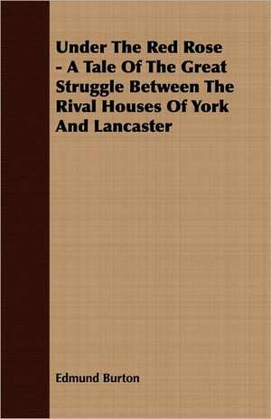 Under the Red Rose - A Tale of the Great Struggle Between the Rival Houses of York and Lancaster: From Aristippus to Spencer de Edmund Burton